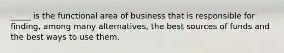 _____ is the functional area of business that is responsible for finding, among many alternatives, the best sources of funds and the best ways to use them.