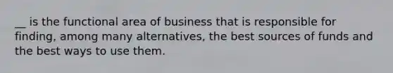 __ is the functional area of business that is responsible for finding, among many alternatives, the best sources of funds and the best ways to use them.