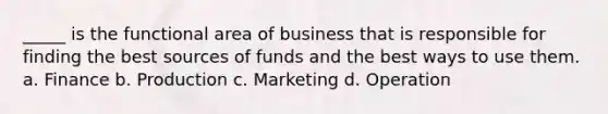 _____ is the functional area of business that is responsible for finding the best sources of funds and the best ways to use them. a. Finance b. Production c. Marketing d. Operation