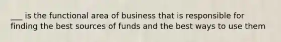 ___ is the functional area of business that is responsible for finding the best sources of funds and the best ways to use them