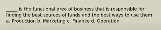 _____ is the functional area of business that is responsible for finding the best sources of funds and the best ways to use them. a. Production b. Marketing c. Finance d. Operation