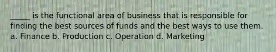 _____ is the functional area of business that is responsible for finding the best sources of funds and the best ways to use them. a. Finance b. Production c. Operation d. Marketing