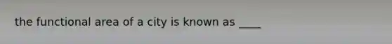 the functional area of a city is known as ____