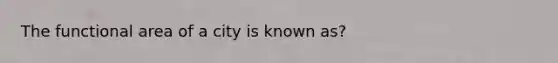 The functional area of a city is known as?