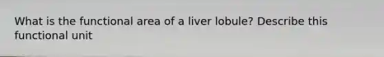 What is the functional area of a liver lobule? Describe this functional unit