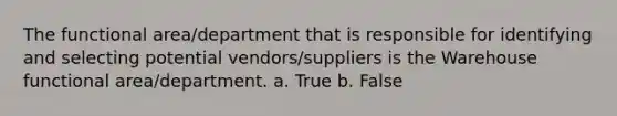 The functional area/department that is responsible for identifying and selecting potential vendors/suppliers is the Warehouse functional area/department. a. True b. False