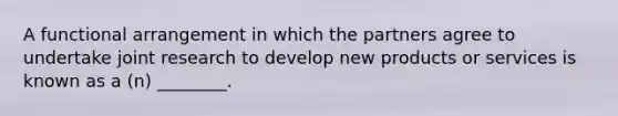 A functional arrangement in which the partners agree to undertake joint research to develop new products or services is known as a​ (n) ________.