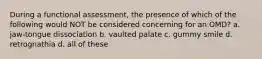 During a functional assessment, the presence of which of the following would NOT be considered concerning for an OMD? a. jaw-tongue dissociation b. vaulted palate c. gummy smile d. retrognathia d. all of these