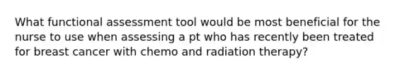 What functional assessment tool would be most beneficial for the nurse to use when assessing a pt who has recently been treated for breast cancer with chemo and radiation therapy?