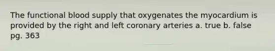 The functional blood supply that oxygenates the myocardium is provided by the right and left coronary arteries a. true b. false pg. 363