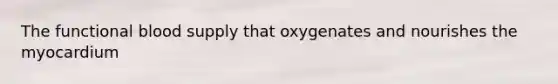 The functional blood supply that oxygenates and nourishes the myocardium