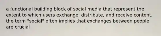 a functional building block of social media that represent the extent to which users exchange, distribute, and receive content. the term "social" often implies that exchanges between people are crucial