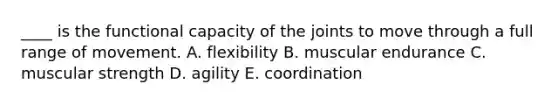 ____ is the functional capacity of the joints to move through a full range of movement. A. flexibility B. muscular endurance C. muscular strength D. agility E. coordination