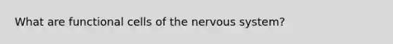 What are functional cells of the nervous system?