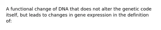 A functional change of DNA that does not alter the genetic code itself, but leads to changes in gene expression in the definition of: