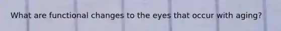 What are functional changes to the eyes that occur with aging?