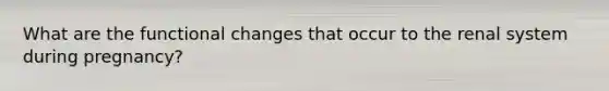 What are the functional changes that occur to the renal system during pregnancy?