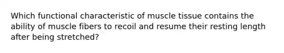 Which functional characteristic of muscle tissue contains the ability of muscle fibers to recoil and resume their resting length after being stretched?