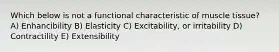 Which below is not a functional characteristic of muscle tissue? A) Enhancibility B) Elasticity C) Excitability, or irritability D) Contractility E) Extensibility