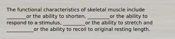 The functional characteristics of skeletal muscle include ________or the ability to shorten, _________or the ability to respond to a stimulus, _________or the ability to stretch and ___________or the ability to recoil to original resting length.