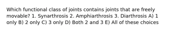 Which functional class of joints contains joints that are freely movable? 1. Synarthrosis 2. Amphiarthrosis 3. Diarthrosis A) 1 only B) 2 only C) 3 only D) Both 2 and 3 E) All of these choices