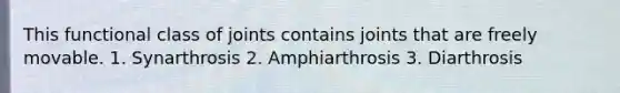 This functional class of joints contains joints that are freely movable. 1. Synarthrosis 2. Amphiarthrosis 3. Diarthrosis