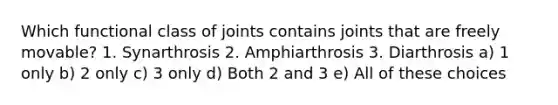 Which functional class of joints contains joints that are freely movable? 1. Synarthrosis 2. Amphiarthrosis 3. Diarthrosis a) 1 only b) 2 only c) 3 only d) Both 2 and 3 e) All of these choices