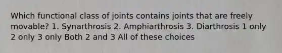 Which functional class of joints contains joints that are freely movable? 1. Synarthrosis 2. Amphiarthrosis 3. Diarthrosis 1 only 2 only 3 only Both 2 and 3 All of these choices