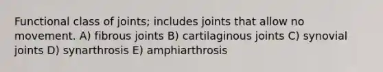 Functional class of joints; includes joints that allow no movement. A) fibrous joints B) cartilaginous joints C) synovial joints D) synarthrosis E) amphiarthrosis