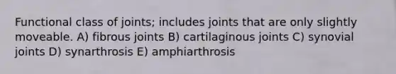 Functional class of joints; includes joints that are only slightly moveable. A) fibrous joints B) cartilaginous joints C) synovial joints D) synarthrosis E) amphiarthrosis