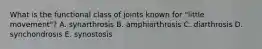 What is the functional class of joints known for "little movement"? A. synarthrosis B. amphiarthrosis C. diarthrosis D. synchondrosis E. synostosis