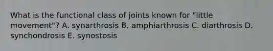 What is the functional class of joints known for "little movement"? A. synarthrosis B. amphiarthrosis C. diarthrosis D. synchondrosis E. synostosis