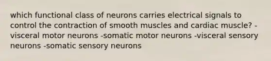 which functional class of neurons carries electrical signals to control the contraction of smooth muscles and cardiac muscle? -visceral motor neurons -somatic motor neurons -visceral sensory neurons -somatic sensory neurons