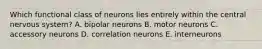 Which functional class of neurons lies entirely within the central nervous system? A. bipolar neurons B. motor neurons C. accessory neurons D. correlation neurons E. interneurons