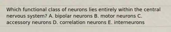 Which functional class of neurons lies entirely within the central nervous system? A. bipolar neurons B. motor neurons C. accessory neurons D. correlation neurons E. interneurons