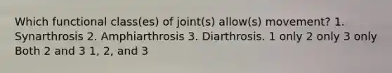 Which functional class(es) of joint(s) allow(s) movement? 1. Synarthrosis 2. Amphiarthrosis 3. Diarthrosis. 1 only 2 only 3 only Both 2 and 3 1, 2, and 3