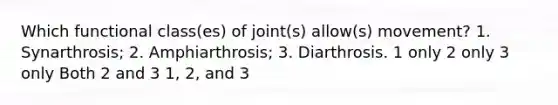 Which functional class(es) of joint(s) allow(s) movement? 1. Synarthrosis; 2. Amphiarthrosis; 3. Diarthrosis. 1 only 2 only 3 only Both 2 and 3 1, 2, and 3