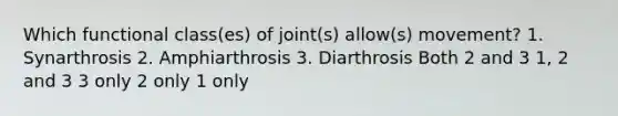 Which functional class(es) of joint(s) allow(s) movement? 1. Synarthrosis 2. Amphiarthrosis 3. Diarthrosis Both 2 and 3 1, 2 and 3 3 only 2 only 1 only