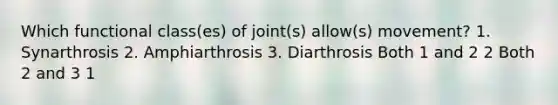 Which functional class(es) of joint(s) allow(s) movement? 1. Synarthrosis 2. Amphiarthrosis 3. Diarthrosis Both 1 and 2 2 Both 2 and 3 1