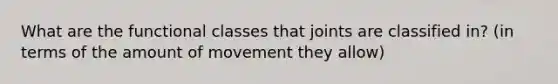 What are the functional classes that joints are classified in? (in terms of the amount of movement they allow)