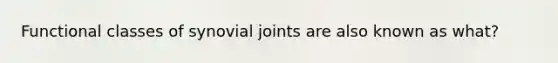 Functional classes of synovial joints are also known as what?