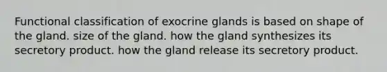 Functional classification of exocrine glands is based on shape of the gland. size of the gland. how the gland synthesizes its secretory product. how the gland release its secretory product.