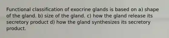 Functional classification of exocrine glands is based on a) shape of the gland. b) size of the gland. c) how the gland release its secretory product d) how the gland synthesizes its secretory product.