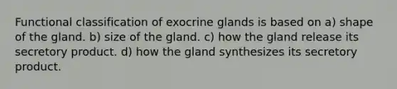 Functional classification of exocrine glands is based on a) shape of the gland. b) size of the gland. c) how the gland release its secretory product. d) how the gland synthesizes its secretory product.