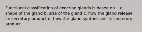 Functional classification of exocrine glands is based on... a. shape of the gland b. size of the gland c. how the gland release its secretory product d. how the gland synthesizes its secretory product