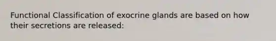 Functional Classification of exocrine glands are based on how their secretions are released: