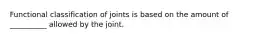 Functional classification of joints is based on the amount of __________ allowed by the joint.