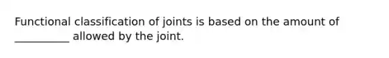 Functional classification of joints is based on the amount of __________ allowed by the joint.