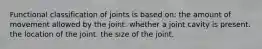 Functional classification of joints is based on: the amount of movement allowed by the joint. whether a joint cavity is present. the location of the joint. the size of the joint.