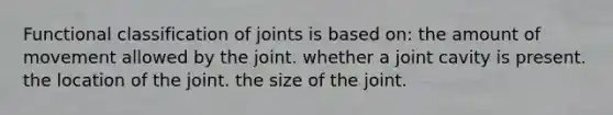 Functional classification of joints is based on: the amount of movement allowed by the joint. whether a joint cavity is present. the location of the joint. the size of the joint.